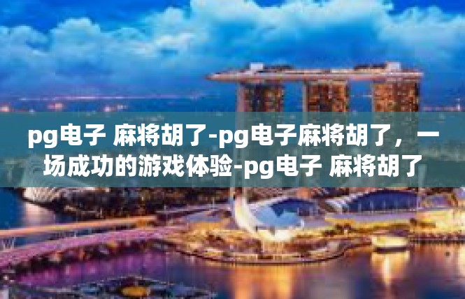 pg电子 麻将胡了-pg电子麻将胡了，一场成功的游戏体验-pg电子 麻将胡了