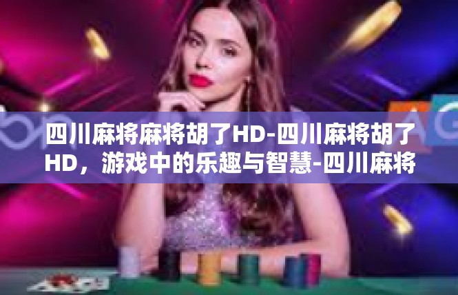 四川麻将麻将胡了HD-四川麻将胡了HD，游戏中的乐趣与智慧-四川麻将麻将胡了HD