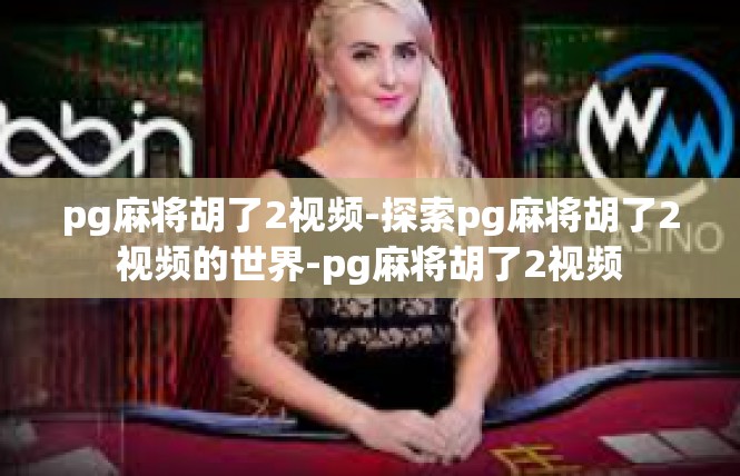 pg麻将胡了2视频-探索pg麻将胡了2视频的世界-pg麻将胡了2视频