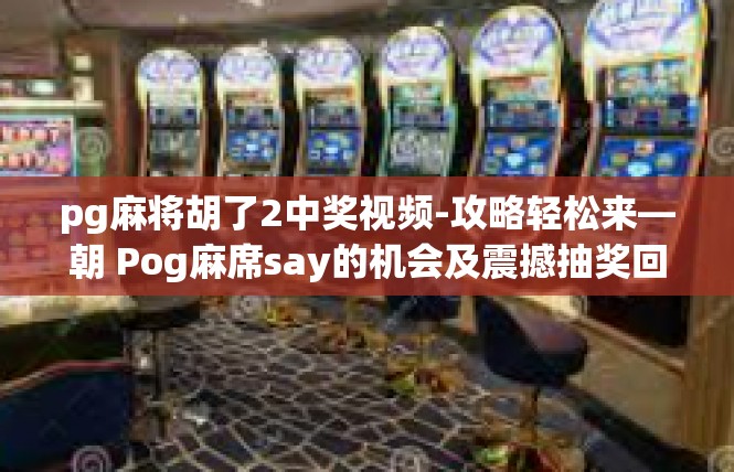 pg麻将胡了2中奖视频-攻略轻松来—朝 Pog麻席say的机会及震撼抽奖回顾-pg麻将胡了2中奖视频