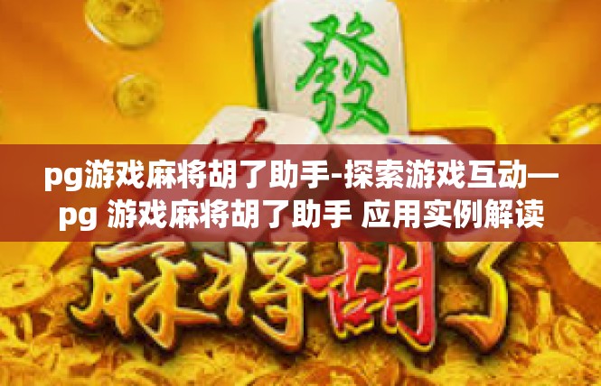 pg游戏麻将胡了助手-探索游戏互动—pg 游戏麻将胡了助手 应用实例解读-pg游戏麻将胡了助手