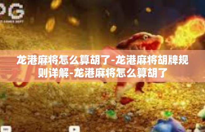 龙港麻将怎么算胡了-龙港麻将胡牌规则详解-龙港麻将怎么算胡了