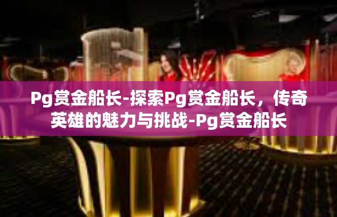 Pg赏金船长-探索Pg赏金船长，传奇英雄的魅力与挑战-Pg赏金船长