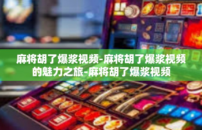 麻将胡了爆浆视频-麻将胡了爆浆视频的魅力之旅-麻将胡了爆浆视频