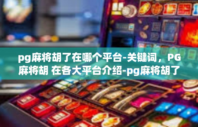 pg麻将胡了在哪个平台-关键词，PG麻将胡 在各大平台介绍-pg麻将胡了在哪个平台
