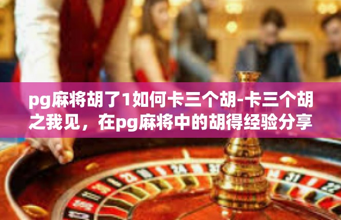 pg麻将胡了1如何卡三个胡-卡三个胡之我见，在pg麻将中的胡得经验分享-pg麻将胡了1如何卡三个胡