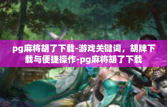 pg麻将胡了下载-游戏关键词，胡牌下载与便捷操作-pg麻将胡了下载