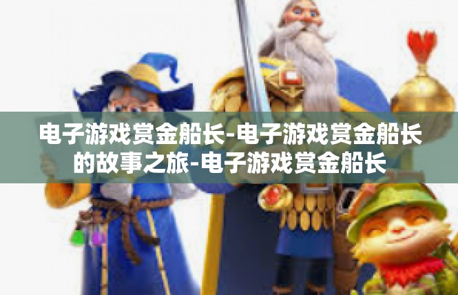 电子游戏赏金船长-电子游戏赏金船长的故事之旅-电子游戏赏金船长