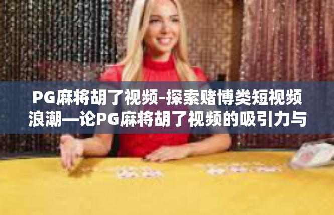 PG麻将胡了视频-探索赌博类短视频浪潮—论PG麻将胡了视频的吸引力与沉浸感-PG麻将胡了视频