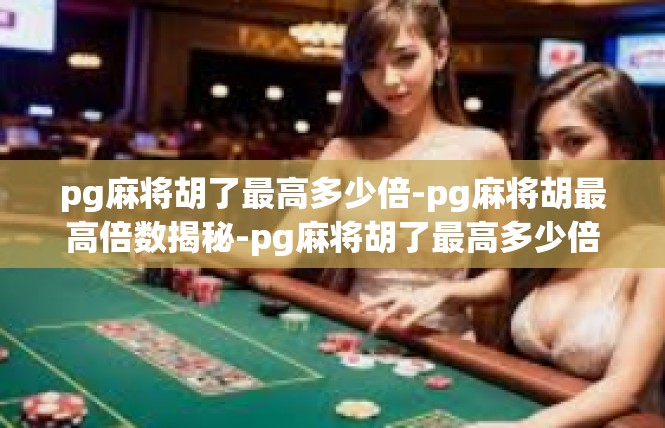 pg麻将胡了最高多少倍-pg麻将胡最高倍数揭秘-pg麻将胡了最高多少倍