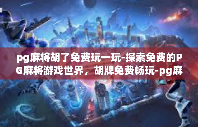 pg麻将胡了免费玩一玩-探索免费的PG麻将游戏世界，胡牌免费畅玩-pg麻将胡了免费玩一玩