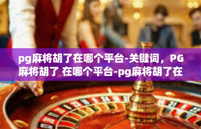 pg麻将胡了在哪个平台-关键词，PG麻将胡了 在哪个平台-pg麻将胡了在哪个平台