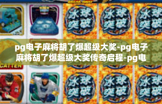 pg电子麻将胡了爆超级大奖-pg电子麻将胡了爆超级大奖传奇启程-pg电子麻将胡了爆超级大奖