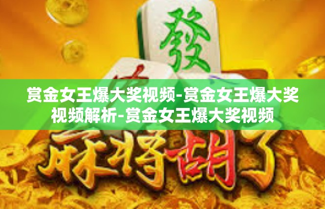 赏金女王爆大奖视频-赏金女王爆大奖视频解析-赏金女王爆大奖视频