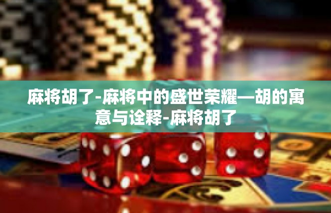 麻将胡了-麻将中的盛世荣耀—胡的寓意与诠释-麻将胡了