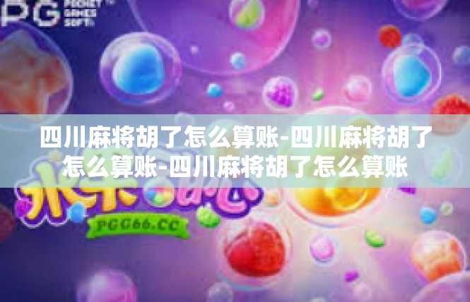 四川麻将胡了怎么算账-四川麻将胡了怎么算账-四川麻将胡了怎么算账