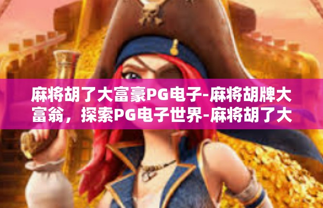 麻将胡了大富豪PG电子-麻将胡牌大富翁，探索PG电子世界-麻将胡了大富豪PG电子