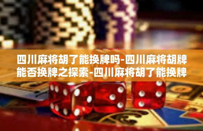 四川麻将胡了能换牌吗-四川麻将胡牌能否换牌之探索-四川麻将胡了能换牌吗