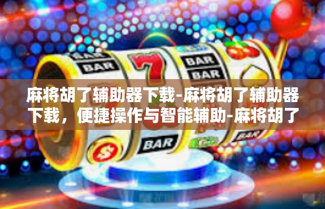 麻将胡了辅助器下载-麻将胡了辅助器下载，便捷操作与智能辅助-麻将胡了辅助器下载