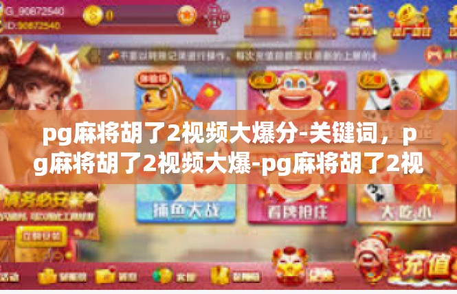 pg麻将胡了2视频大爆分-关键词，pg麻将胡了2视频大爆-pg麻将胡了2视频大爆分