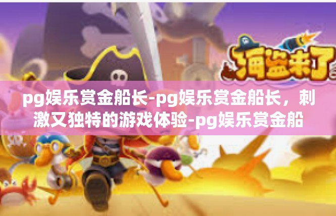 pg娱乐赏金船长-pg娱乐赏金船长，刺激又独特的游戏体验-pg娱乐赏金船长