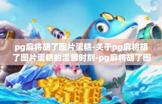 pg麻将胡了图片蛋糕-关于pg麻将胡了图片蛋糕的温馨时刻-pg麻将胡了图片蛋糕