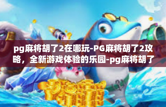 pg麻将胡了2在哪玩-PG麻将胡了2攻略，全新游戏体验的乐园-pg麻将胡了2在哪玩