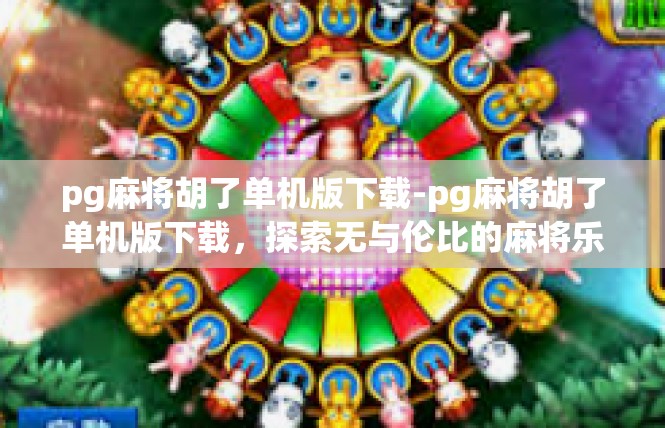 pg麻将胡了单机版下载-pg麻将胡了单机版下载，探索无与伦比的麻将乐趣-pg麻将胡了单机版下载