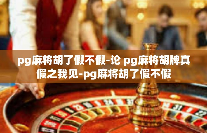 pg麻将胡了假不假-论 pg麻将胡牌真假之我见-pg麻将胡了假不假