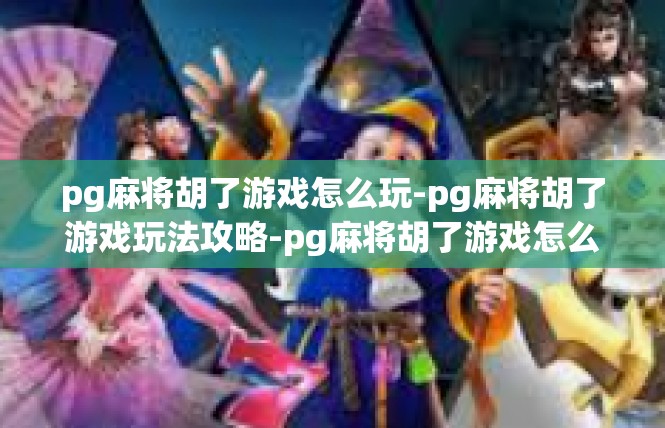 pg麻将胡了游戏怎么玩-pg麻将胡了游戏玩法攻略-pg麻将胡了游戏怎么玩