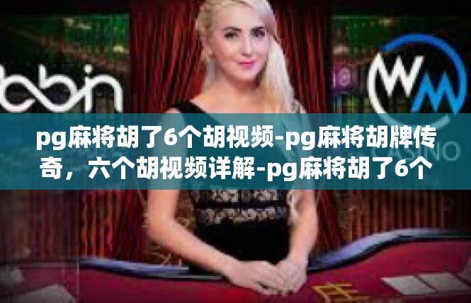 pg麻将胡了6个胡视频-pg麻将胡牌传奇，六个胡视频详解-pg麻将胡了6个胡视频