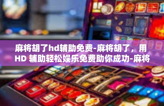 麻将胡了hd辅助免费-麻将胡了，用 HD 辅助轻松娱乐免费助你成功-麻将胡了hd辅助免费
