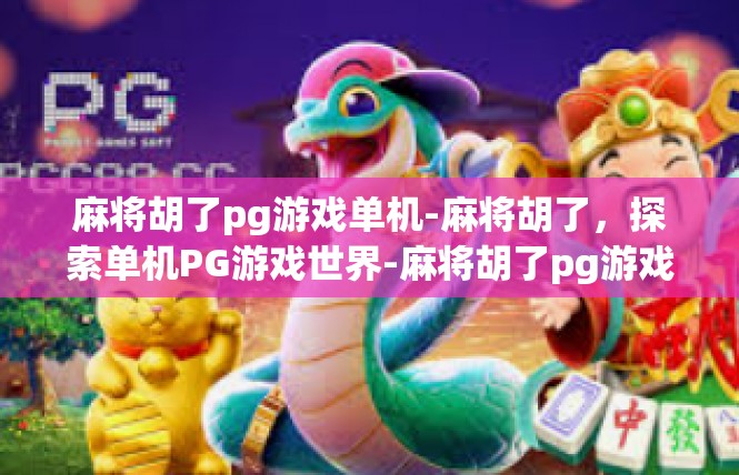 麻将胡了pg游戏单机-麻将胡了，探索单机PG游戏世界-麻将胡了pg游戏单机