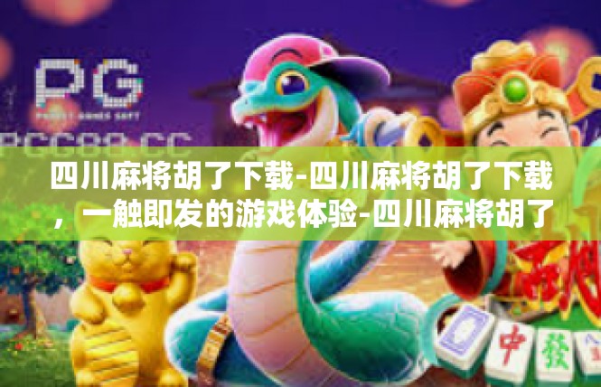 四川麻将胡了下载-四川麻将胡了下载，一触即发的游戏体验-四川麻将胡了下载