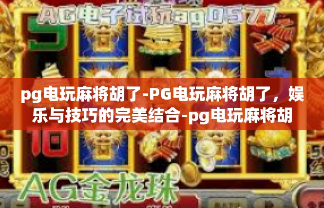 pg电玩麻将胡了-PG电玩麻将胡了，娱乐与技巧的完美结合-pg电玩麻将胡了