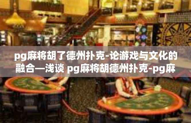 pg麻将胡了德州扑克-论游戏与文化的融合—浅谈 pg麻将胡德州扑克-pg麻将胡了德州扑克