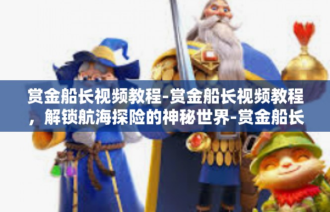 赏金船长视频教程-赏金船长视频教程，解锁航海探险的神秘世界-赏金船长视频教程