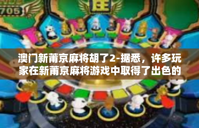 澳门新莆京麻将胡了2-据悉，许多玩家在新莆京麻将游戏中取得了出色的成绩，胡了令人瞩目的数字。这一成就不仅体现了玩家们的实力和技巧，也反映了他们对麻将游戏的热爱和投入。澳门新莆京麻将胡了2
