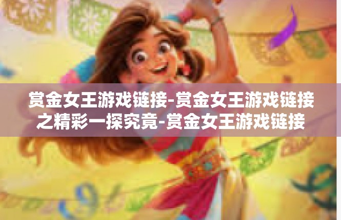 赏金女王游戏链接-赏金女王游戏链接之精彩一探究竟-赏金女王游戏链接