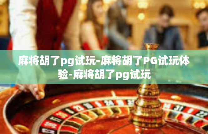 麻将胡了pg试玩-麻将胡了PG试玩体验-麻将胡了pg试玩