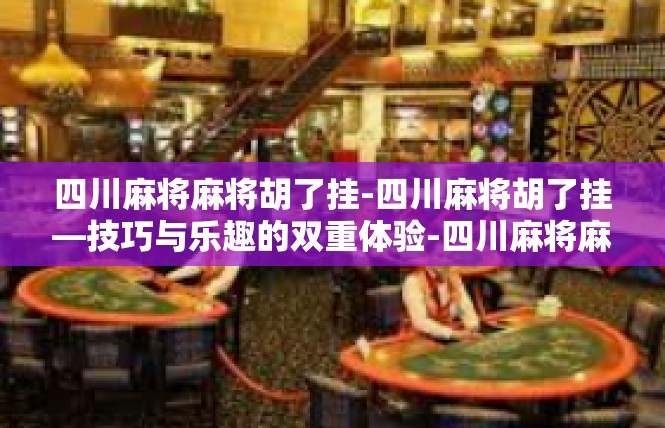 四川麻将麻将胡了挂-四川麻将胡了挂—技巧与乐趣的双重体验-四川麻将麻将胡了挂