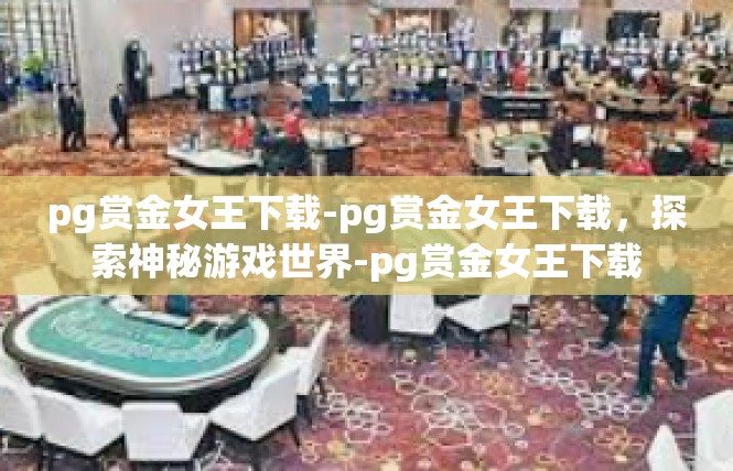 pg赏金女王下载-pg赏金女王下载，探索神秘游戏世界-pg赏金女王下载