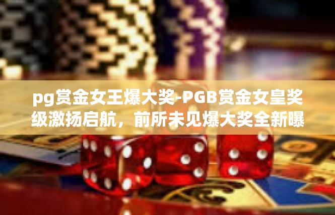 pg赏金女王爆大奖-PGB赏金女皇奖级激扬启航，前所未见爆大奖全新曝光！pg赏金女王爆大奖
