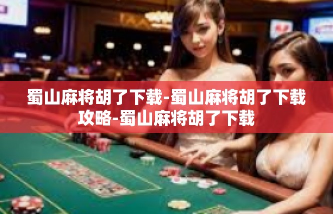 蜀山麻将胡了下载-蜀山麻将胡了下载攻略-蜀山麻将胡了下载
