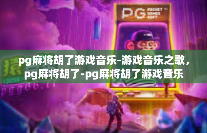 pg麻将胡了游戏音乐-游戏音乐之歌，pg麻将胡了-pg麻将胡了游戏音乐
