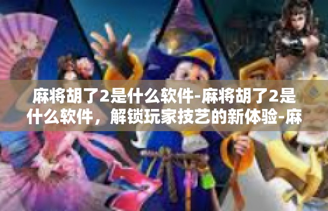 麻将胡了2是什么软件-麻将胡了2是什么软件，解锁玩家技艺的新体验-麻将胡了2是什么软件