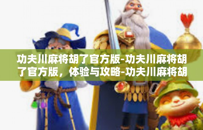 功夫川麻将胡了官方版-功夫川麻将胡了官方版，体验与攻略-功夫川麻将胡了官方版