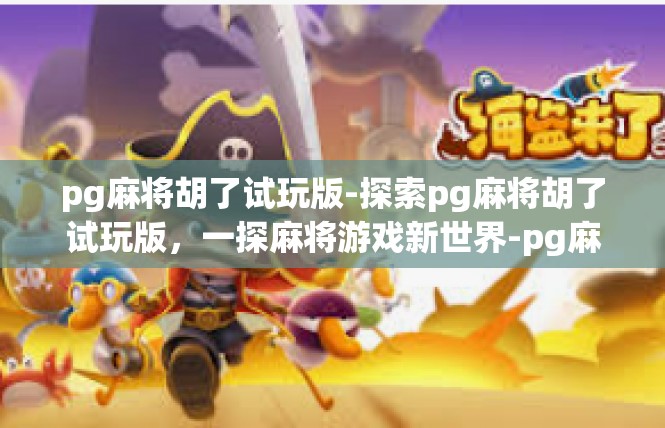 pg麻将胡了试玩版-探索pg麻将胡了试玩版，一探麻将游戏新世界-pg麻将胡了试玩版