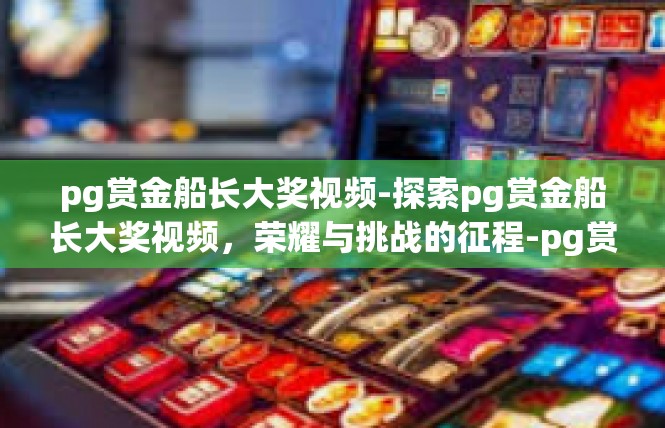 pg赏金船长大奖视频-探索pg赏金船长大奖视频，荣耀与挑战的征程-pg赏金船长大奖视频