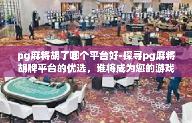 pg麻将胡了哪个平台好-探寻pg麻将胡牌平台的优选，谁将成为您的游戏助手？pg麻将胡了哪个平台好